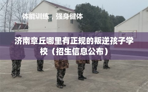 济南章丘哪里有正规的叛逆孩子学校（招生信息公布）