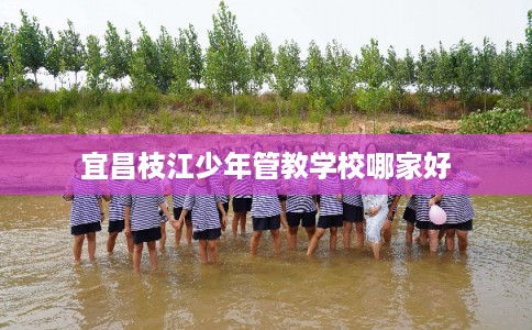 宜昌枝江少年管教学校哪家好