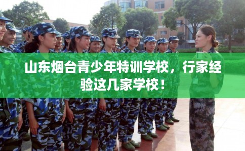 山东烟台青少年特训学校，行家经验这几家学校！