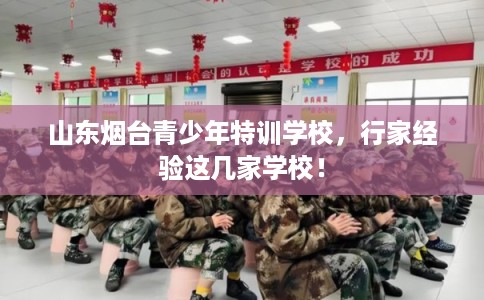 山东烟台青少年特训学校，行家经验这几家学校！