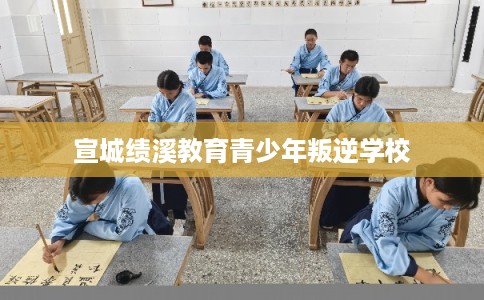 宣城绩溪教育青少年叛逆学校