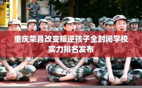 重庆荣昌改变叛逆孩子全封闭学校实力排名发布