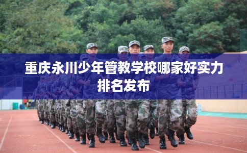 重庆永川少年管教学校哪家好实力排名发布