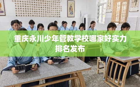 重庆永川少年管教学校哪家好实力排名发布