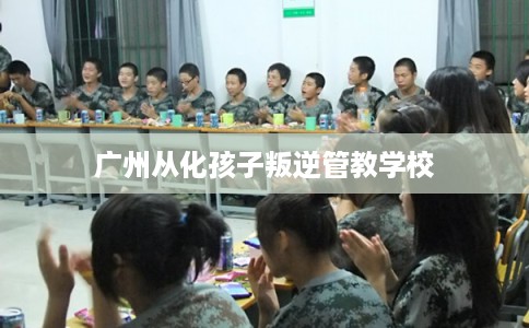 广州从化孩子叛逆管教学校