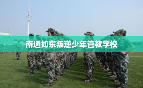 南通如东叛逆少年管教学校
