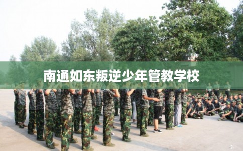 南通如东叛逆少年管教学校