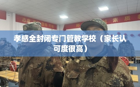 孝感全封闭专门管教学校（家长认可度很高）