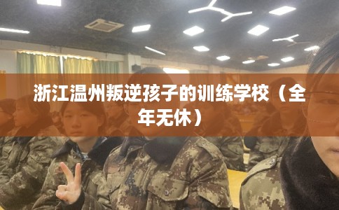 浙江温州叛逆孩子的训练学校（全年无休）