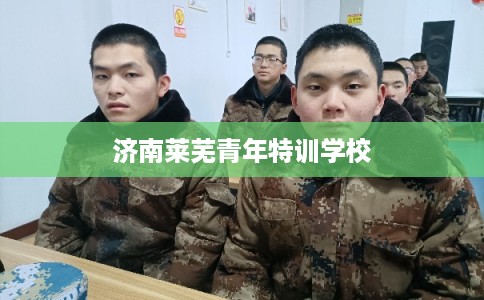 济南莱芜青年特训学校