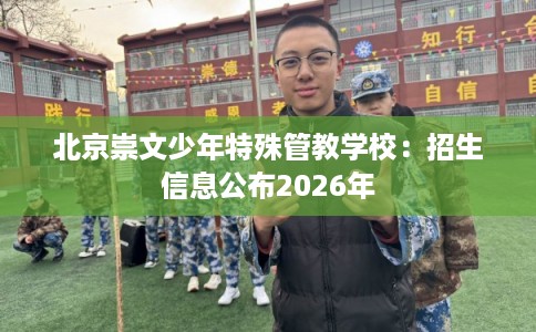 北京崇文少年特殊管教学校：招生信息公布2026年
