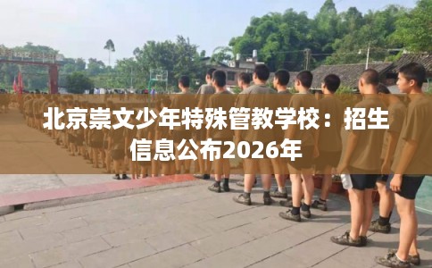 北京崇文少年特殊管教学校：招生信息公布2026年