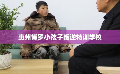 惠州博罗小孩子叛逆特训学校