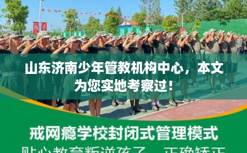 山东济南少年管教机构中心，本文为您实地考察过！