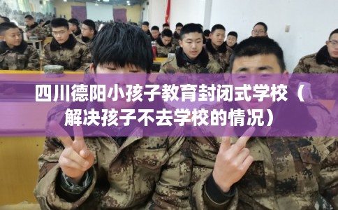 四川德阳小孩子教育封闭式学校（解决孩子不去学校的情况）