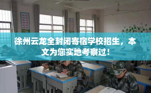 徐州云龙全封闭寄宿学校招生，本文为您实地考察过！