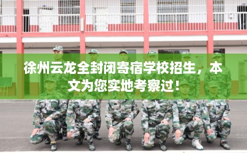 徐州云龙全封闭寄宿学校招生，本文为您实地考察过！