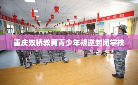 重庆双桥教育青少年叛逆封闭学校