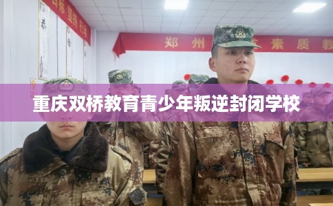 重庆双桥教育青少年叛逆封闭学校