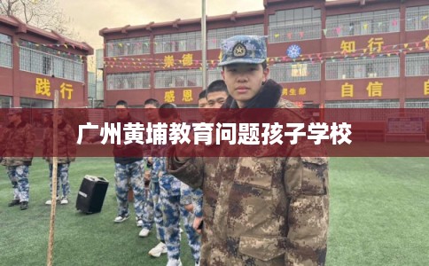 广州黄埔教育问题孩子学校