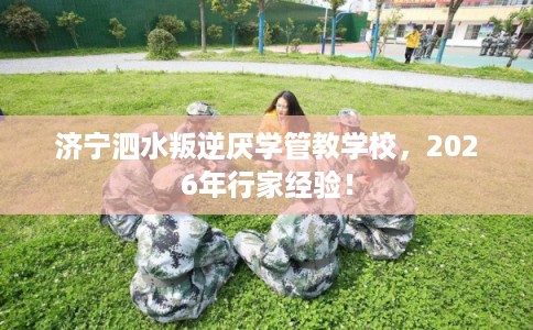 济宁泗水叛逆厌学管教学校，2026年行家经验！