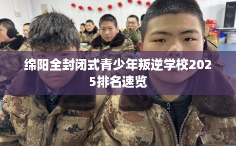 绵阳全封闭式青少年叛逆学校2025排名速览