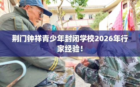 荆门钟祥青少年封闭学校2026年行家经验！