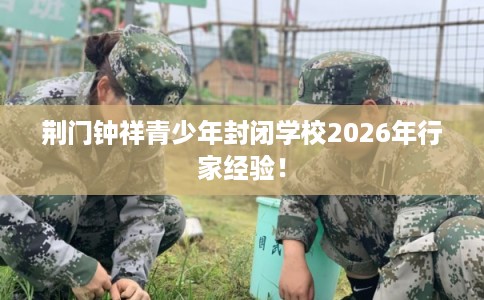荆门钟祥青少年封闭学校2026年行家经验！