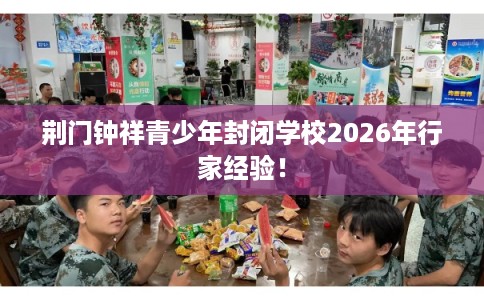 荆门钟祥青少年封闭学校2026年行家经验！