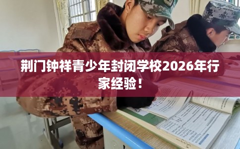 荆门钟祥青少年封闭学校2026年行家经验！