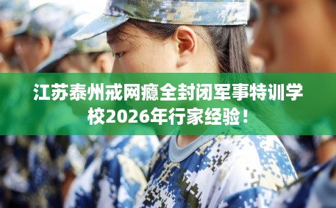 江苏泰州戒网瘾全封闭军事特训学校2026年行家经验！