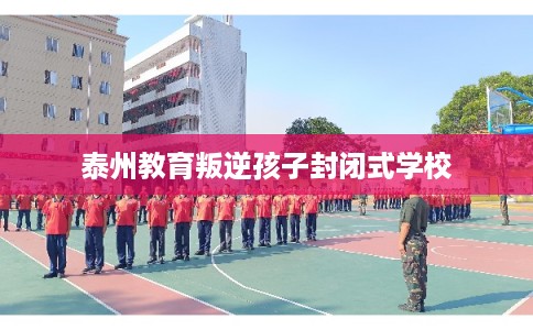 泰州教育叛逆孩子封闭式学校