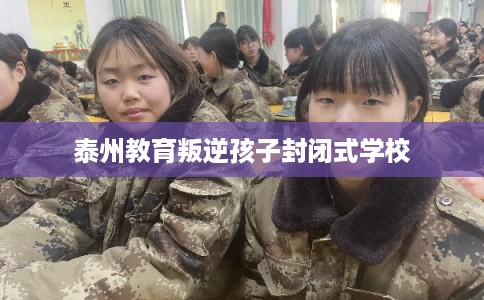 泰州教育叛逆孩子封闭式学校