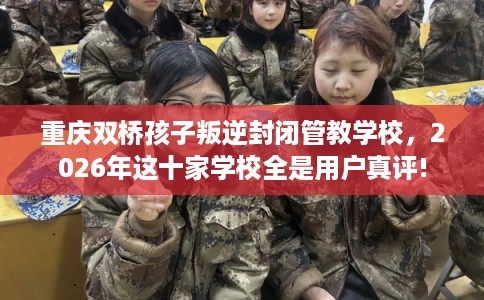 重庆双桥孩子叛逆封闭管教学校，2026年这十家学校全是用户真评!
