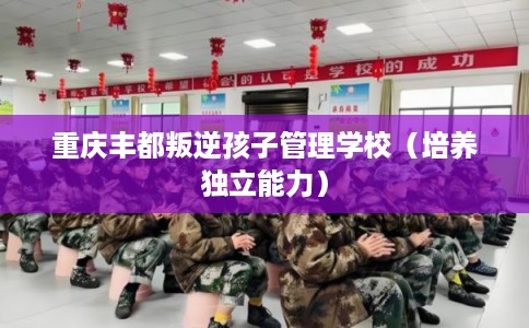重庆丰都叛逆孩子管理学校（培养独立能力）