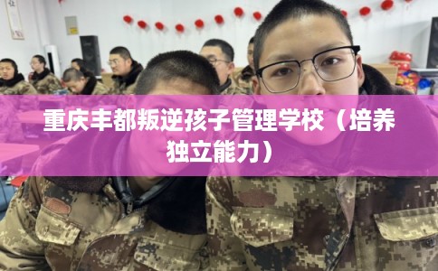 重庆丰都叛逆孩子管理学校（培养独立能力）