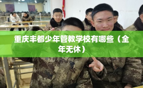 重庆丰都少年管教学校有哪些（全年无休）