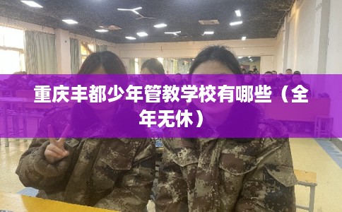 重庆丰都少年管教学校有哪些（全年无休）