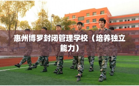 惠州博罗封闭管理学校（培养独立能力）