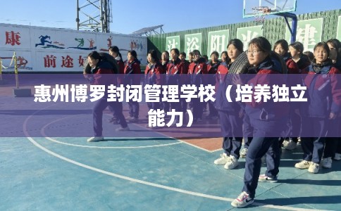 惠州博罗封闭管理学校（培养独立能力）