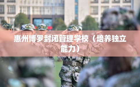 惠州博罗封闭管理学校（培养独立能力）