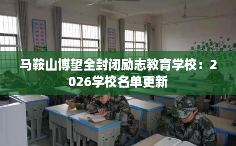 马鞍山博望全封闭励志教育学校：2026学校名单更新