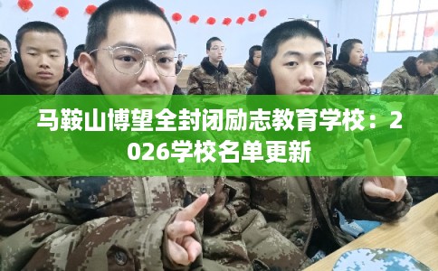 马鞍山博望全封闭励志教育学校：2026学校名单更新