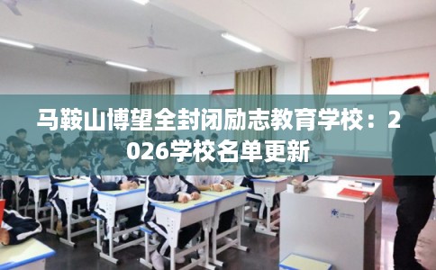 马鞍山博望全封闭励志教育学校：2026学校名单更新