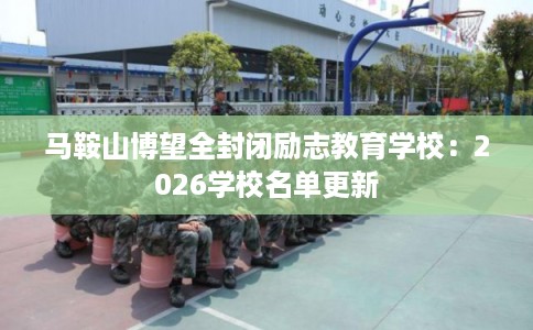 马鞍山博望全封闭励志教育学校：2026学校名单更新