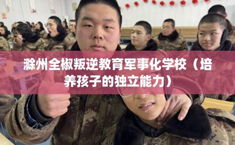 滁州全椒叛逆教育军事化学校（培养孩子的独立能力）