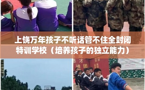 上饶万年孩子不听话管不住全封闭特训学校（培养孩子的独立能力）