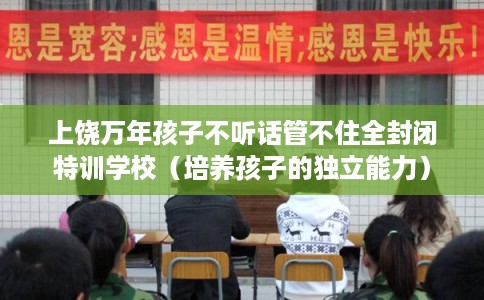 上饶万年孩子不听话管不住全封闭特训学校（培养孩子的独立能力）