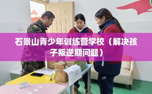 石景山青少年训练营学校（解决孩子叛逆期问题）