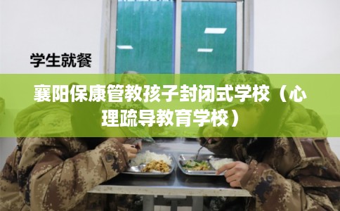 襄阳保康管教孩子封闭式学校（心理疏导教育学校）